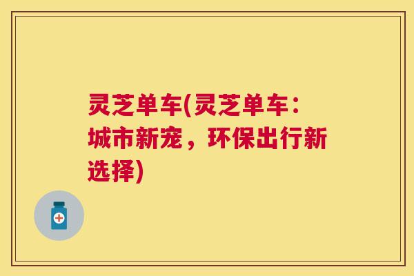 灵芝单车(灵芝单车:城市新宠,环保出行新选择) 灵芝单车(灵芝单车:城市新宠,环保出行新选择)