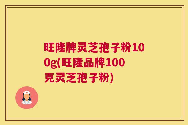 旺隆牌灵芝孢子粉100g(旺隆品牌100克灵芝孢子粉)
