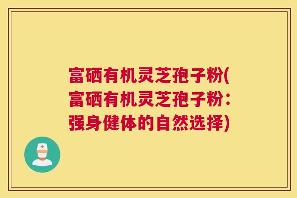 富硒有机灵芝孢子粉(富硒有机灵芝孢子粉：强身健体的自然选择)