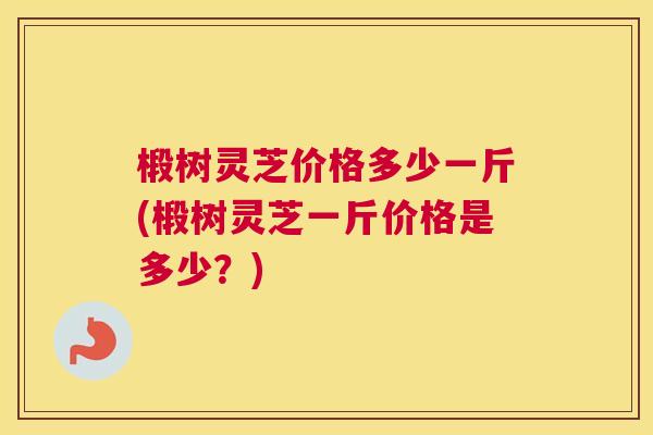 椴树灵芝价格多少一斤(椴树灵芝一斤价格是多少？)