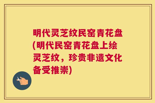 明代灵芝纹民窑青花盘(明代民窑青花盘上绘灵芝纹，珍贵非遗文化备受推崇)