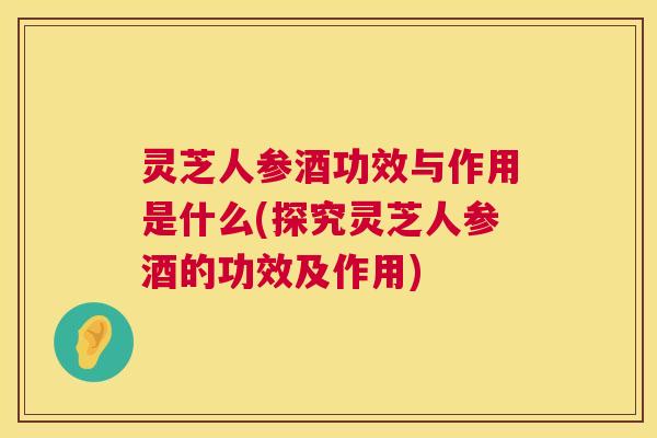 灵芝人参酒功效与作用是什么(探究灵芝人参酒的功效及作用)