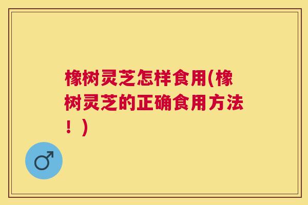 橡树灵芝怎样食用(橡树灵芝的正确食用方法！)