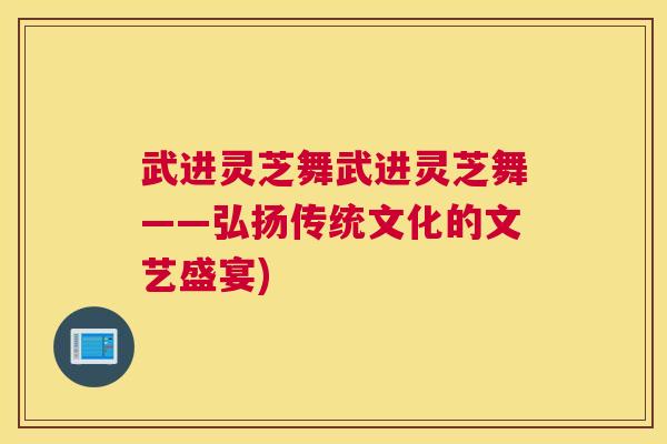 武进灵芝舞武进灵芝舞——弘扬传统文化的文艺盛宴)