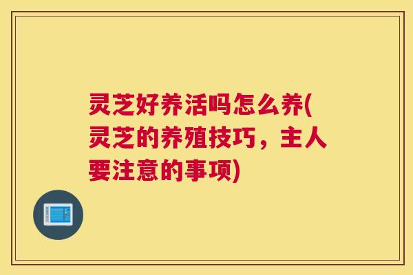 灵芝好养活吗怎么养(灵芝的养殖技巧，主人要注意的事项)