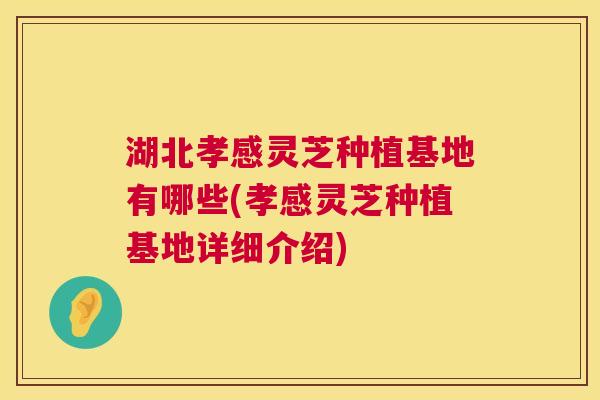 湖北孝感灵芝种植基地有哪些(孝感灵芝种植基地详细介绍)