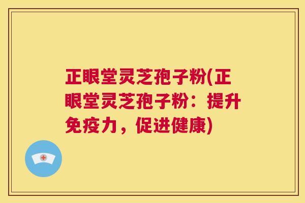 正眼堂灵芝孢子粉(正眼堂灵芝孢子粉：提升免疫力，促进健康)