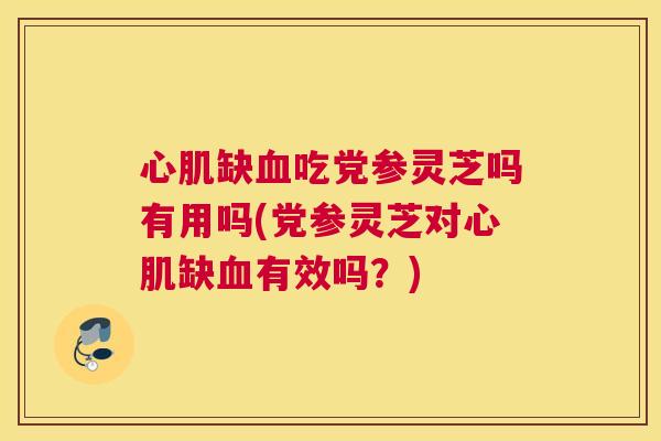 心肌缺血吃党参灵芝吗有用吗(党参灵芝对心肌缺血有效吗？)