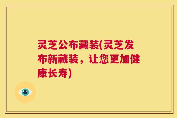 灵芝公布藏装(灵芝发布新藏装，让您更加健康长寿)