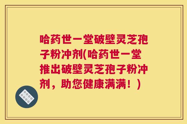 哈药世一堂破壁灵芝孢子粉冲剂(哈药世一堂推出破壁灵芝孢子粉冲剂，助您健康满满！)