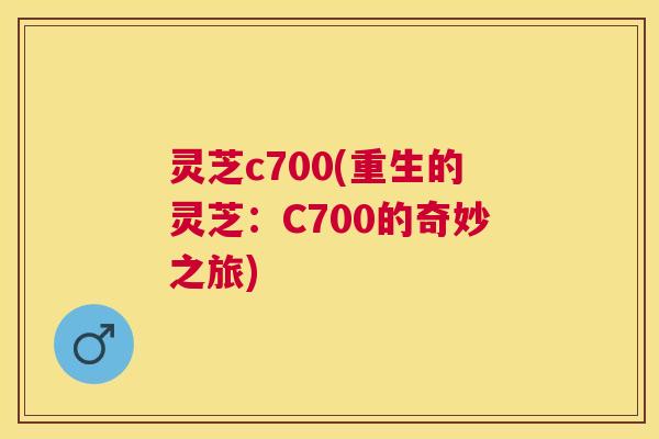 灵芝c700(重生的灵芝：C700的奇妙之旅)