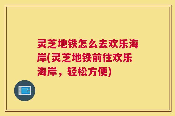 灵芝地铁怎么去欢乐海岸(灵芝地铁前往欢乐海岸，轻松方便)