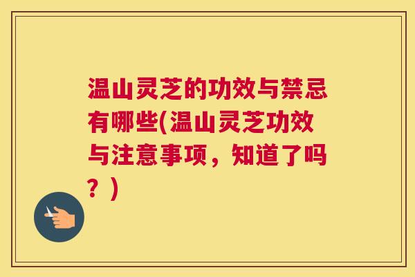 温山灵芝的功效与禁忌有哪些(温山灵芝功效与注意事项，知道了吗？)