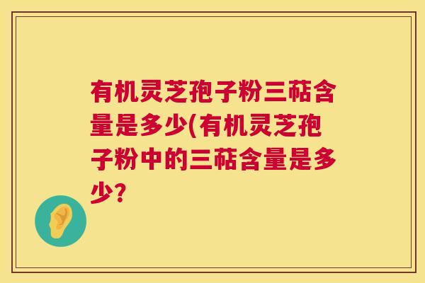 有机灵芝孢子粉三萜含量是多少(有机灵芝孢子粉中的三萜含量是多少？