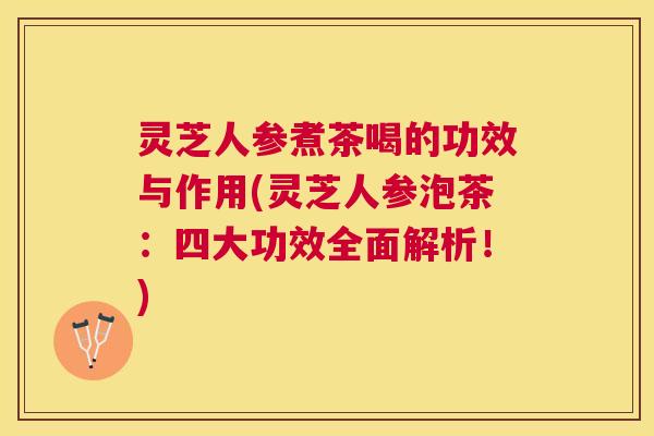 灵芝人参煮茶喝的功效与作用(灵芝人参泡茶：四大功效全面解析！)