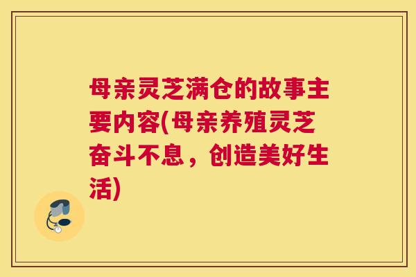 母亲灵芝满仓的故事主要内容(母亲养殖灵芝奋斗不息，创造美好生活)