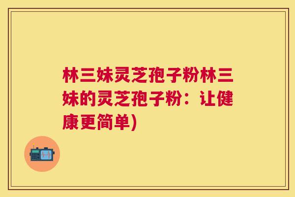 林三妹灵芝孢子粉林三妹的灵芝孢子粉：让健康更简单)