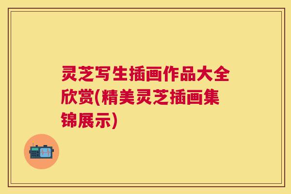 灵芝写生插画作品大全欣赏(精美灵芝插画集锦展示)