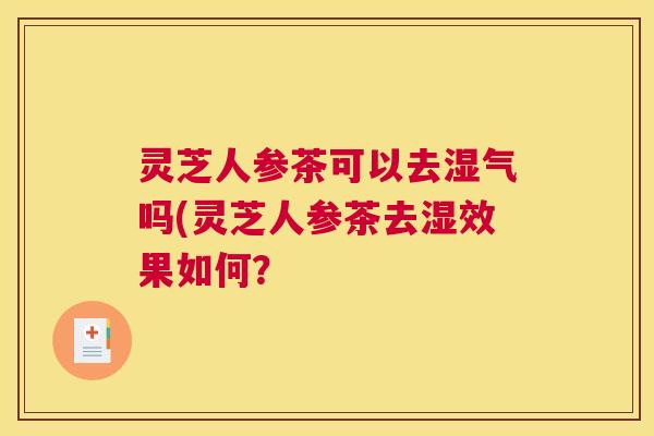 灵芝人参茶可以去湿气吗(灵芝人参茶去湿效果如何？