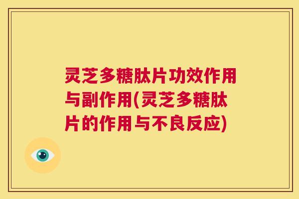 灵芝多糖肽片功效作用与副作用(灵芝多糖肽片的作用与不良反应)