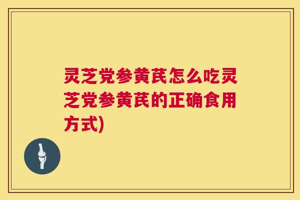 灵芝党参黄芪怎么吃灵芝党参黄芪的正确食用方式)