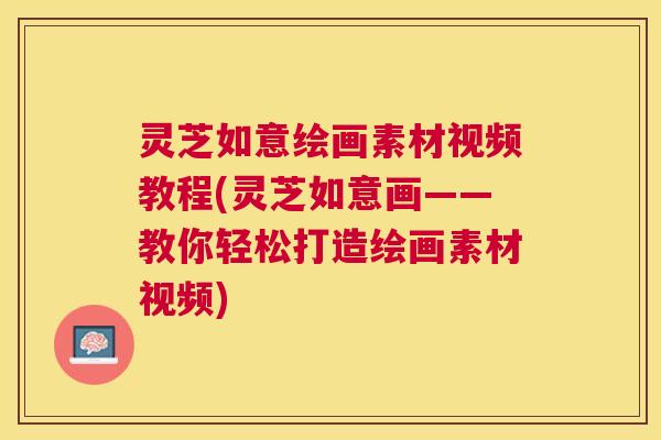 灵芝如意绘画素材视频教程(灵芝如意画——教你轻松打造绘画素材视频)