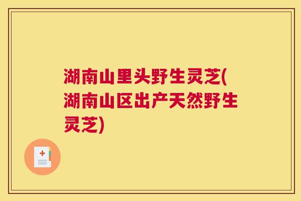 湖南山里头野生灵芝(湖南山区出产天然野生灵芝)