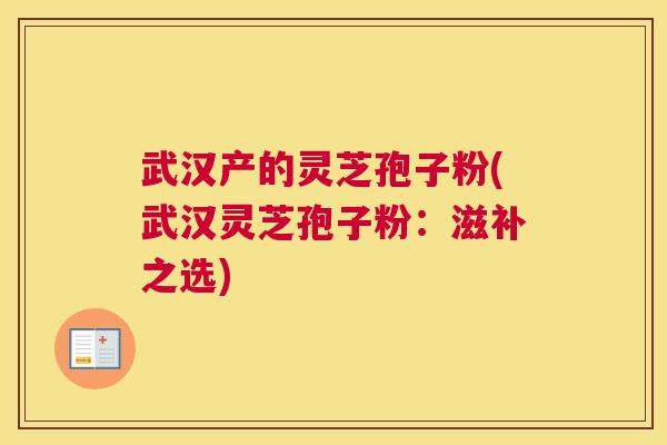 武汉产的灵芝孢子粉(武汉灵芝孢子粉：滋补之选)