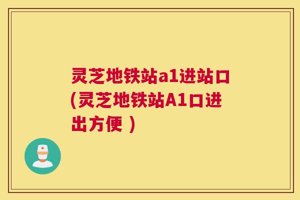 灵芝地铁站a1进站口(灵芝地铁站A1口进出方便 )