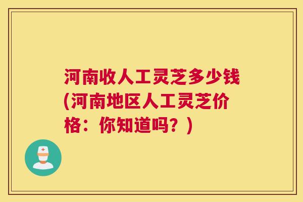 河南收人工灵芝多少钱(河南地区人工灵芝价格：你知道吗？)