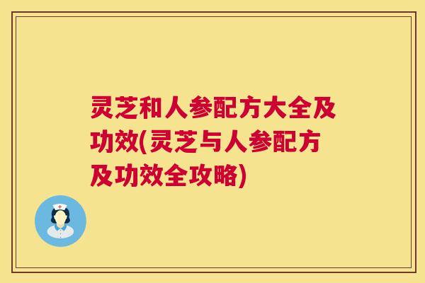 灵芝和人参配方大全及功效(灵芝与人参配方及功效全攻略)