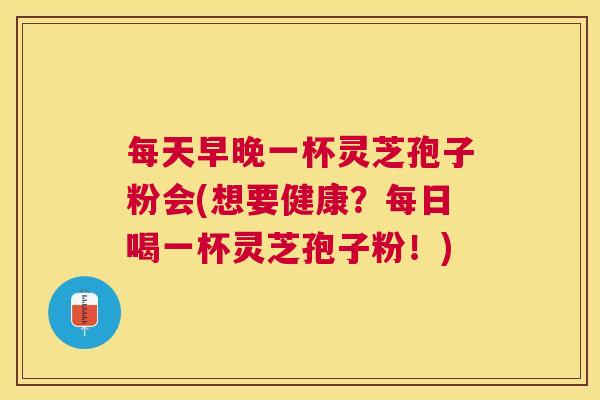 每天早晚一杯灵芝孢子粉会(想要健康？每日喝一杯灵芝孢子粉！)