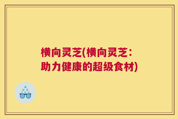 横向灵芝(横向灵芝:助力健康的超级食材) 横向灵芝(横向灵芝:助力健康的超级食材)