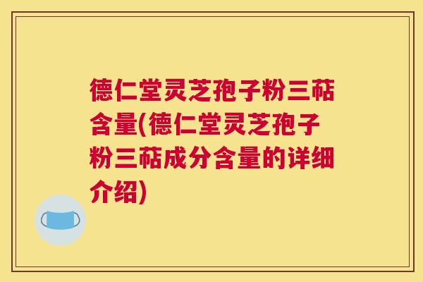 德仁堂灵芝孢子粉三萜含量(德仁堂灵芝孢子粉三萜成分含量的详细介绍)