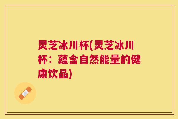灵芝冰川杯(灵芝冰川杯：蕴含自然能量的健康饮品)