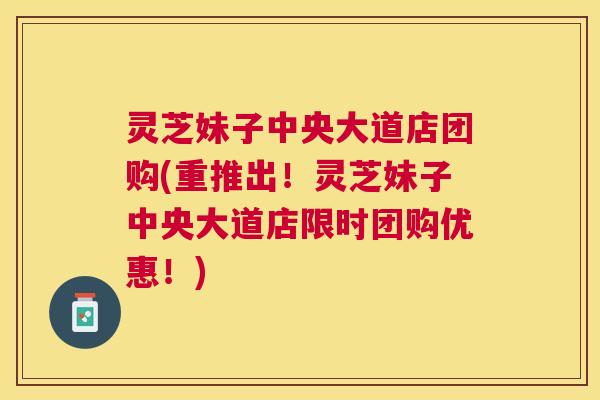 灵芝妹子中央大道店团购(重推出！灵芝妹子中央大道店限时团购优惠！)