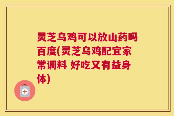 灵芝乌鸡可以放山药吗百度(灵芝乌鸡配宜家常调料 好吃又有益身体)