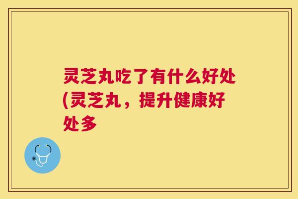 灵芝丸吃了有什么好处(灵芝丸，提升健康好处多