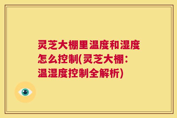 灵芝大棚里温度和湿度怎么控制(灵芝大棚：温湿度控制全解析)