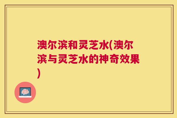 澳尔滨和灵芝水(澳尔滨与灵芝水的神奇效果)