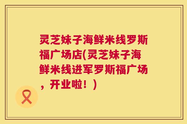 灵芝妹子海鲜米线罗斯福广场店(灵芝妹子海鲜米线进军罗斯福广场，开业啦！)