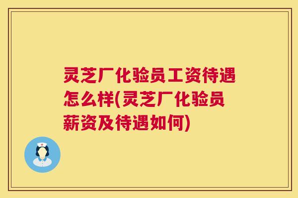灵芝厂化验员工资待遇怎么样(灵芝厂化验员薪资及待遇如何)