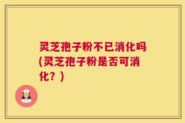 灵芝孢子粉不已消化吗(灵芝孢子粉是否可消化？)