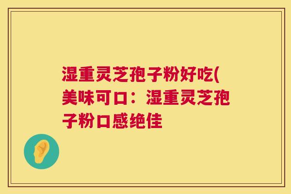 湿重灵芝孢子粉好吃(美味可口：湿重灵芝孢子粉口感绝佳