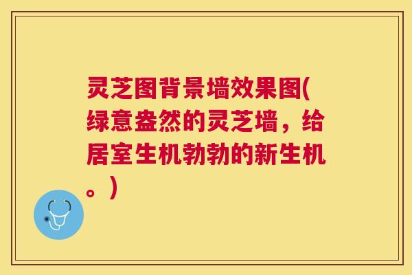 灵芝图背景墙效果图(绿意盎然的灵芝墙,给居室生机勃勃的新生机。)