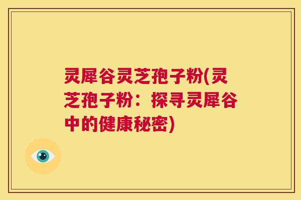 灵犀谷灵芝孢子粉(灵芝孢子粉：探寻灵犀谷中的健康秘密)