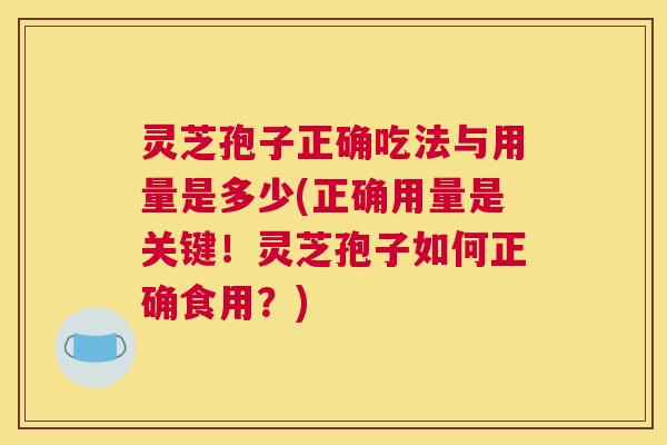 灵芝孢子正确吃法与用量是多少(正确用量是关键!灵芝孢子如何正确食用?) 灵芝孢子正确吃法与用量是多少(正确用量是关键!灵芝孢子如何正确食用?)
