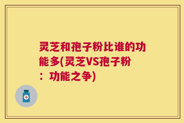 灵芝和孢子粉比谁的功能多(灵芝VS孢子粉：功能之争)