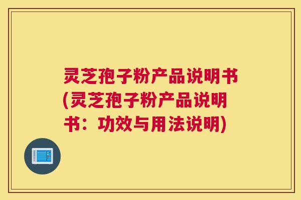 灵芝孢子粉产品说明书(灵芝孢子粉产品说明书：功效与用法说明)