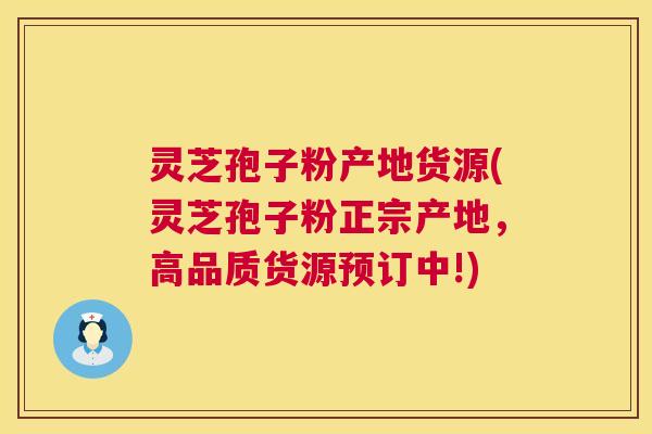 灵芝孢子粉产地货源(灵芝孢子粉正宗产地，高品质货源预订中!)